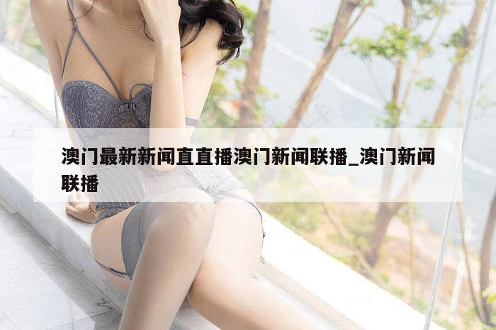 澳门最新新闻直直播澳门新闻联播_澳门新闻联播